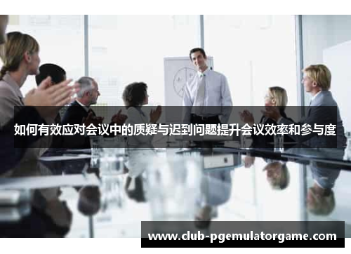 如何有效应对会议中的质疑与迟到问题提升会议效率和参与度