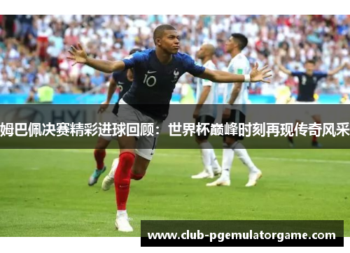 姆巴佩决赛精彩进球回顾：世界杯巅峰时刻再现传奇风采