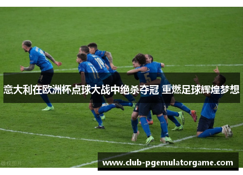 意大利在欧洲杯点球大战中绝杀夺冠 重燃足球辉煌梦想