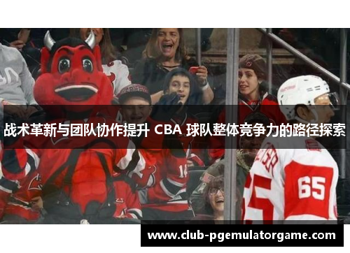 战术革新与团队协作提升 CBA 球队整体竞争力的路径探索