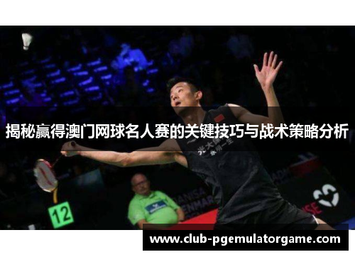 揭秘赢得澳门网球名人赛的关键技巧与战术策略分析