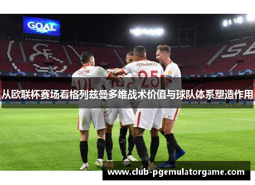 从欧联杯赛场看格列兹曼多维战术价值与球队体系塑造作用