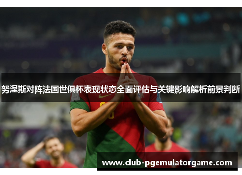努涅斯对阵法国世俱杯表现状态全面评估与关键影响解析前景判断