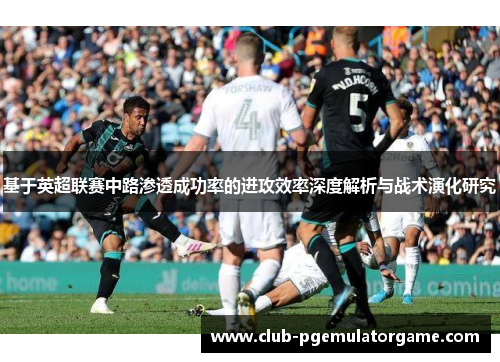 基于英超联赛中路渗透成功率的进攻效率深度解析与战术演化研究