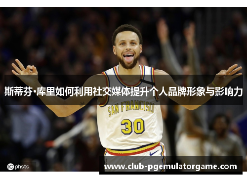 斯蒂芬·库里如何利用社交媒体提升个人品牌形象与影响力