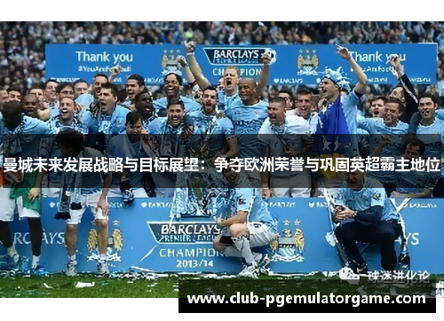 曼城未来发展战略与目标展望：争夺欧洲荣誉与巩固英超霸主地位