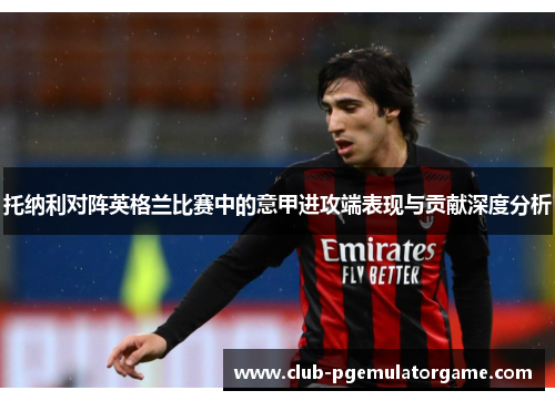 托纳利对阵英格兰比赛中的意甲进攻端表现与贡献深度分析