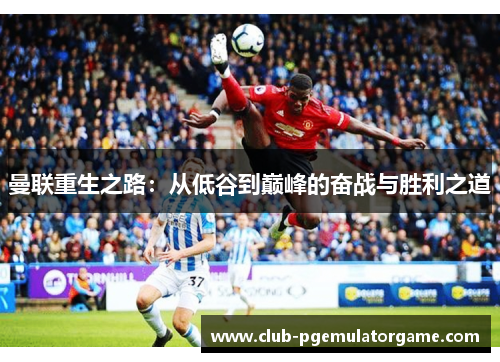 曼联重生之路:从低谷到巅峰的奋战与胜利之道 曼联重生之路:从低谷到巅峰的奋战与胜利之道