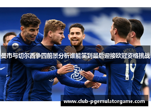 曼市与切尔西争四前景分析谁能笑到最后迎接欧冠资格挑战