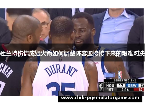 杜兰特伤情成疑火箭如何调整阵容迎接接下来的艰难对决 杜兰特伤情成疑火箭如何调整阵容迎接接下来的艰难对决