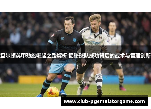 查尔顿英甲劲旅崛起之路解析 揭秘球队成功背后的战术与管理创新