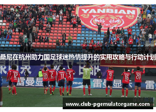 桑尼在杭州助力国足球迷热情提升的实用攻略与行动计划
