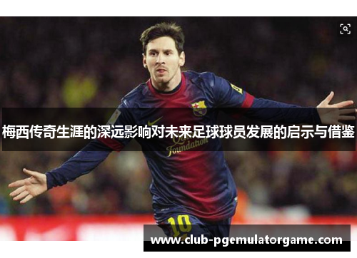 梅西传奇生涯的深远影响对未来足球球员发展的启示与借鉴 梅西传奇生涯的深远影响对未来足球球员发展的启示与借鉴