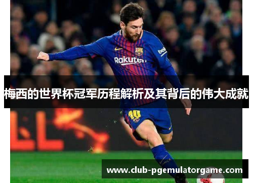 梅西的世界杯冠军历程解析及其背后的伟大成就 梅西的世界杯冠军历程解析及其背后的伟大成就