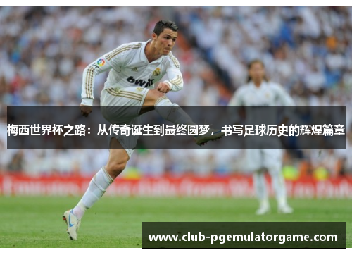 梅西世界杯之路:从传奇诞生到最终圆梦,书写足球历史的辉煌篇章 梅西世界杯之路:从传奇诞生到最终圆梦,书写足球历史的辉煌篇章