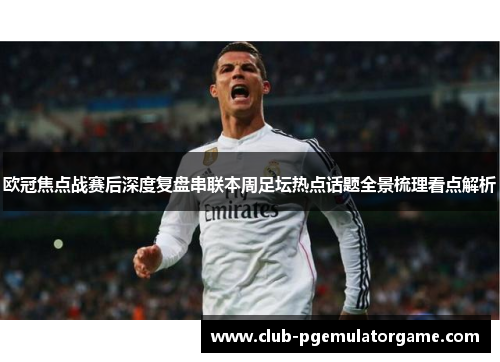 欧冠焦点战赛后深度复盘串联本周足坛热点话题全景梳理看点解析