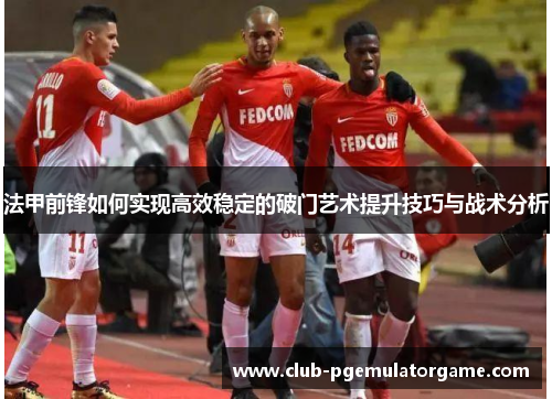法甲前锋如何实现高效稳定的破门艺术提升技巧与战术分析