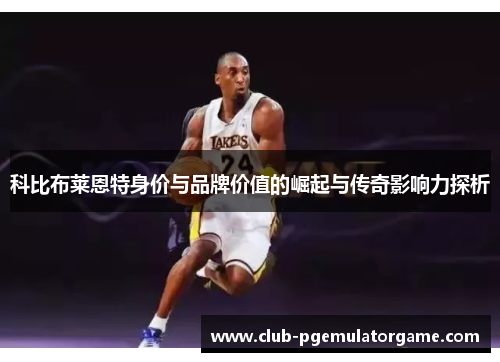 科比布莱恩特身价与品牌价值的崛起与传奇影响力探析 科比布莱恩特身价与品牌价值的崛起与传奇影响力探析