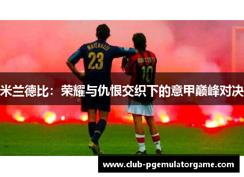 米兰德比:荣耀与仇恨交织下的意甲巅峰对决 米兰德比:荣耀与仇恨交织下的意甲巅峰对决