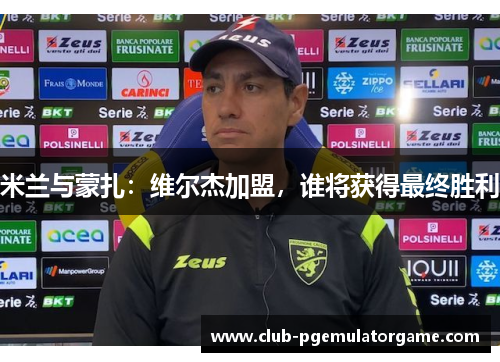 米兰与蒙扎：维尔杰加盟，谁将获得最终胜利