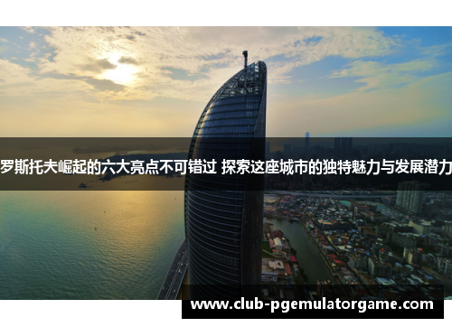 罗斯托夫崛起的六大亮点不可错过 探索这座城市的独特魅力与发展潜力