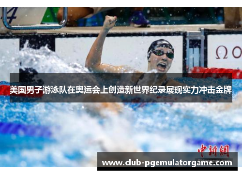 美国男子游泳队在奥运会上创造新世界纪录展现实力冲击金牌