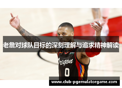 老詹对球队目标的深刻理解与追求精神解读