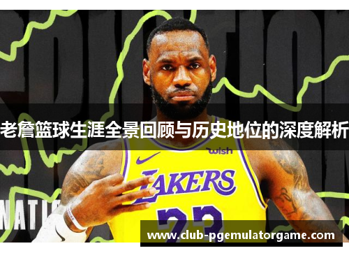 老詹篮球生涯全景回顾与历史地位的深度解析