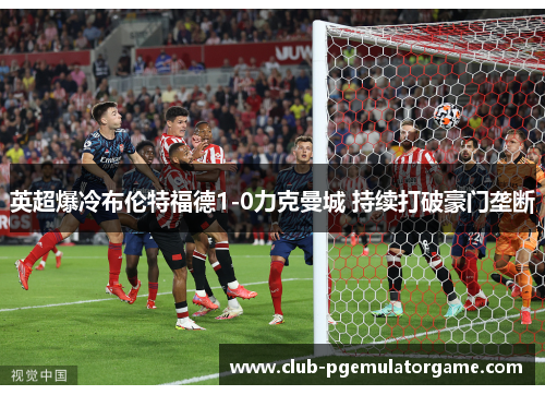 英超爆冷布伦特福德1-0力克曼城 持续打破豪门垄断 英超爆冷布伦特福德1-0力克曼城 持续打破豪门垄断