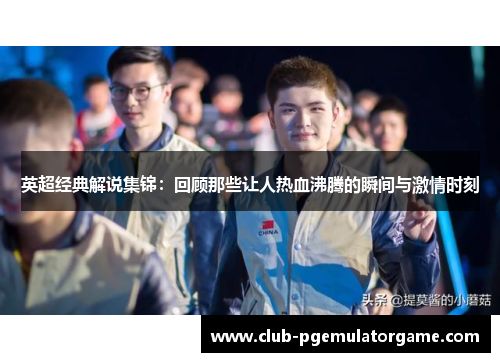 英超经典解说集锦:回顾那些让人热血沸腾的瞬间与激情时刻 英超经典解说集锦:回顾那些让人热血沸腾的瞬间与激情时刻