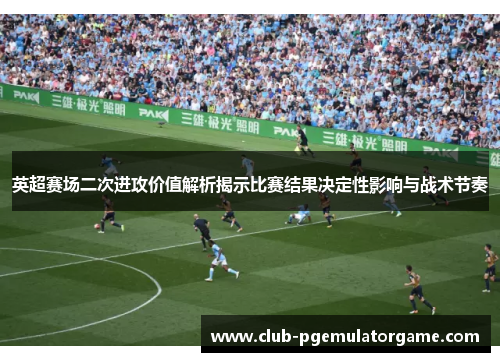 英超赛场二次进攻价值解析揭示比赛结果决定性影响与战术节奏 英超赛场二次进攻价值解析揭示比赛结果决定性影响与战术节奏