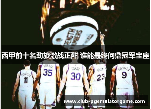 西甲前十名劲旅激战正酣 谁能最终问鼎冠军宝座
