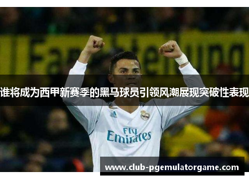 谁将成为西甲新赛季的黑马球员引领风潮展现突破性表现 谁将成为西甲新赛季的黑马球员引领风潮展现突破性表现