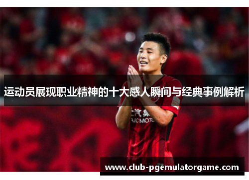 运动员展现职业精神的十大感人瞬间与经典事例解析
