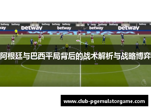 阿根廷与巴西平局背后的战术解析与战略博弈